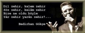 Dil zehir, kalem zehir
Söz zehir, kelâm zehir
Bize ne oldu böyle.. – Bedirhan Gökçe