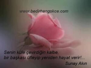 Senin küle çevirdiğin kalbe,
Bir başkası üfleyip hayat verir!…