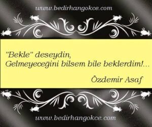 'Bekle '' deseydin,
Gelmeyeceğini bilsem bile beklerdim!…