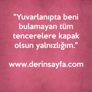 “Yuvarlanıpta beni bulamayan tüm tencerelere kapak olsun yalnızlığım.”