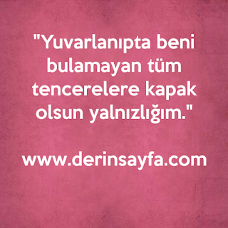 “Yuvarlanıpta beni bulamayan tüm tencerelere kapak olsun yalnızlığım.”