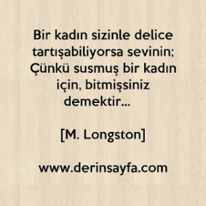 Bir kadın sizinle delice tartışabiliyorsa sevinin; Çünkü susmuş bir kadın için, bitmişsiniz demektir…  [M. Longston]