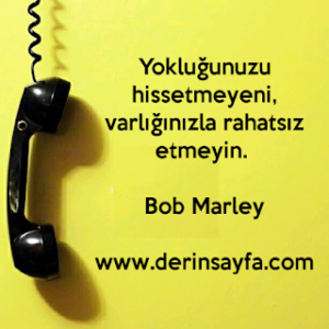 Yokluğunuzu hissetmeyeni, varlığınızla rahatsız etmeyin. – Bob Marley