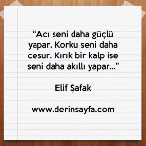 Acı seni daha güçlü yapar. Korku seni daha cesur. Kırık bir kalp ise seni daha akıllı yapar… Elif Şafak