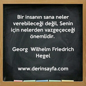 Bir insanın sana neler verebileceği değil, Senin için nelerden vazgeçeceği önemlidir. Georg Wilhelm Friedrich Hegel