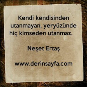 Kendi kendisinden utanmayan, yeryüzünde hiç kimseden utanmaz. – Neşet Ertaş