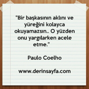 “Bir başkasının aklını ve yüreğini kolayca okuyamazsın.. O yüzden onu yargılarken acele etme.” – Paulo Coelho
