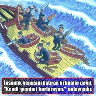 İnsanlık gemisini batıran fırtınalar değil. ”Kendi gemimi kurtarayım.” Anlayışıdır.