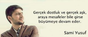Gerçek dostluk ve gerçek aşk,  Araya mesafeler bile girse büyümeye devam eder.  Sami Yusuf