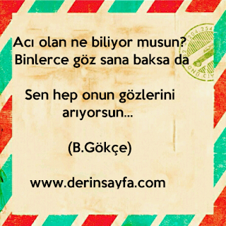 Acı olan ne biliyor musun? Binlerce göz sana baksa da Sen hep onun gözlerini arıyorsun… (B.Gökçe)