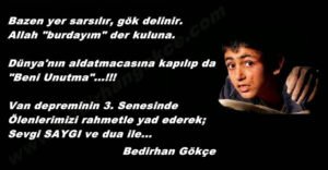 Bazen yer sarsılır, gök delinir.
Allah "burdayım" der kuluna.

Dünya'nın aldatmacasına kapılıp da
"Beni Unutma"…!!! – Bedirhan Gökçe