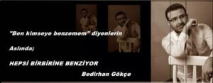 "Ben kimseye benzemem" diyenlerin

Aslında;

HEPSİ BİRBİRİNE BENZİYOR – Bedirhan Gökçe
