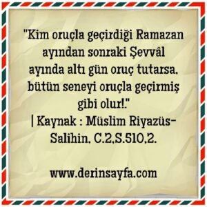 “Kim oruçla geçirdiği Ramazan ayından sonraki Şevvâl ayında altı gün oruç tutarsa, bütün seneyi oruçla geçirmiş gibi olur!.”