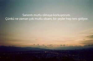 " Sanırım mutlu olmaya korkuyorum.
Çünkü ne zaman çok mutlu olsam, bir şeyler hep ters
gidiyor…"