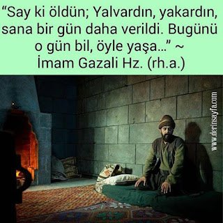 “Say ki öldün; Yalvardın, yakardın, sana bir gün daha verildi. Bugünü o gün bil, öyle yaşa…” ~ İmam Gazali Hz. (rh.a.)