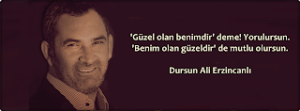 Güzel olan benimdir deme! Yorulursun. Benim olan güzeldir de mutlu olursun.  Dursun Ali Erzincanlı