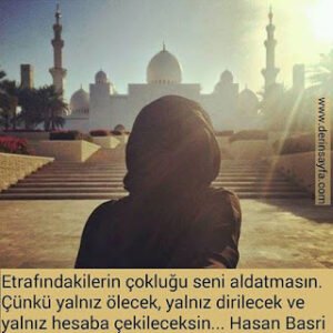 Etrafındakilerin çokluğu seni aldatmasın. Çünkü yalnız ölecek, yalnız dirilecek ve yalnız hesaba çekileceksin… Hasan Basri