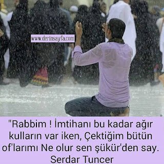 Rabbim ! İmtihanı bu kadar ağır kulların var iken, Çektiğim bütün of’larımı Ne olur sen şükür’den say. Serdar Tuncer