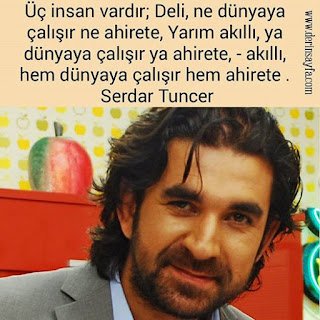 Üç insan vardır; Deli, ne dünyaya çalışır ne ahirete, Yarım akıllı, ya dünyaya çalışır ya ahirete, akıllı.. Serdar Tuncer