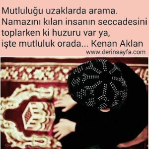 Mutluluğu uzaklarda arama. Namazını kılan insanın seccadesini toplarken ki huzuru var ya, işte mutluluk orada. Kenan Aklan
