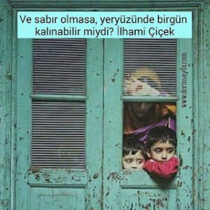 Ve sabır olmasa, yeryüzünde birgün kalınabilir miydi?  İlhami Çiçek