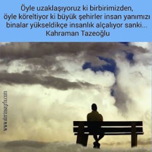 Öyle uzaklaşıyoruz ki birbirimizden, öyle köreltiyor ki büyük şehirler insan yanımızı binalar yükseldikçe…