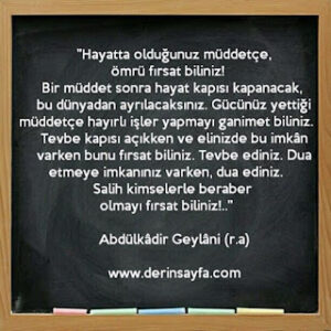 Hayatta olduğunuz müddetçe, ömrü fırsat biliniz!  Bir müddet sonra hayat kapısı kapanacak.. Abdülkâdir Geylâni (r.a)