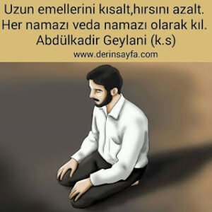 Uzun emellerini kısalt, hırsını azalt. Her namazı veda namazı olarak kıl. Abdülkadir Geylani (k.s)