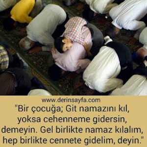 “Bir çocuğa; Git namazını kıl, yoksa cehenneme gidersin, demeyin. Gel birlikte namaz kılalım, hep birlikte cennete gidelim, deyin.”