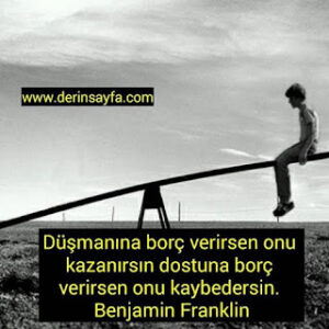 Düşmanına borç verirsen onu kazanırsın dostuna borç verirsen onu kaybedersin. Benjamin Franklin