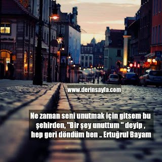 Ne zaman seni unutmak için gitsem bu şehirden, “Bir şey unuttum ” deyip , hep geri döndüm ben.. Ertuğrul Bayam