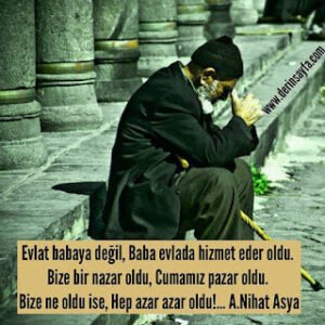 Evlat babaya değil, Baba evlada hizmet eder oldu. Bize bir nazar oldu, Cumamız pazar oldu… Arif Nihat Asya