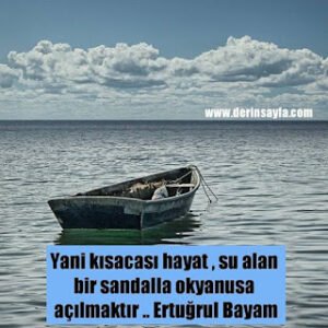 Yani kısacası hayat, su alan bir sandalla okyanusa açılmaktır.. Ertuğrul Bayam
