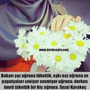Baharı yaz uğruna tükettik, aşkı naz uğruna ve papatyaları seviyor sevmiyor uğruna; derken ömrü tükettik.. Sezai Karakoç