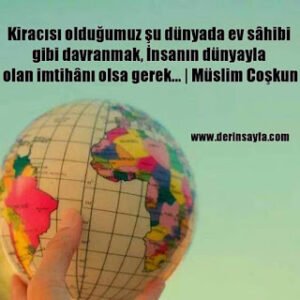 Kiracısı olduğumuz şu dünyada ev sâhibi gibi davranmak, İnsanın dünyayla olan imtihânı olsa gerek…