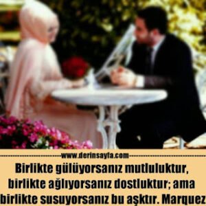 Birlikte gülüyorsanız mutluluktur, birlikte ağlıyorsanız dostluktur; ama birlikte susuyorsanız bu aşktır. Marquez