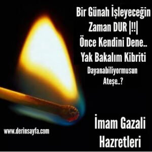 Bir günah işleyeceğin zaman dur!!! Önce kendini dene.. Yak bakalım kibriti dayanabiliyormusun ateşe..? İmam Gazali Hz.