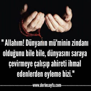 ” Allahım! Dünyanın mü’minin zindanı olduğunu bile bile, dünyasını saraya çevirmeye çalışıp ahireti ihmal edenlerden eyleme bizi.”