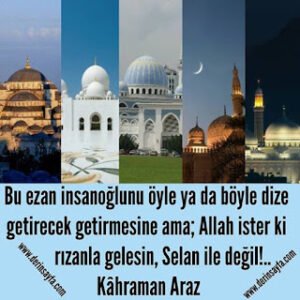 Bu ezan insanoğlunu öyle ya da böyle dize getirecek getirmesine ama; Allah ister ki rızanla gelesin..  Kahraman Araz