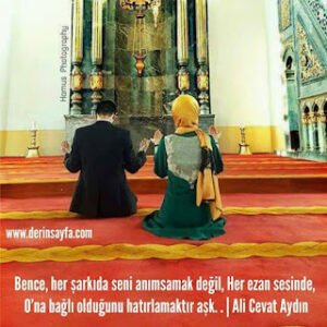 Bence, her şarkıda seni anımsamak değil, Her ezan sesinde, O’na bağlı olduğunu hatırlamaktır aşk. .