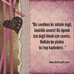“Biz sevdikmi bir defalık değil, ömürlük severiz! Biz öpmek için değil ölmek için severiz.. Belkide bu yüzden biz hep kaybederiz..”