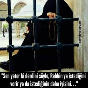 “Sen yeter ki derdini söyle, Rabbin ya istediğini verir ya da istediğinin daha iyisini. . .”