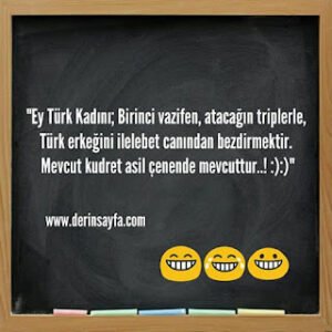 “Ey Türk Kadını;Birinci vazifen, atacağın triplerle,Türk erkeğini ilelebet canındanbezdirmektir. :):)”