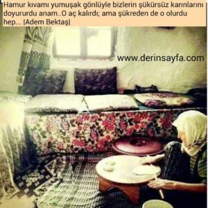 Hamur kıvamı yumuşak gönlüyle bizlerin şükürsüz karınlarınıdoyururdu anam..O aç kalırdı; ama.. Adem Bektaş