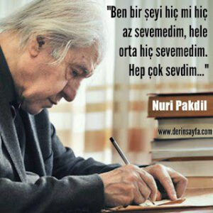 “Ben bir şeyi hiç mi hiç az sevemedim, hele orta hiç sevemedim. Hep çok sevdim…” Nuri Pakdil