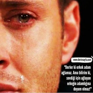 “Derler ki erkek adam ağlamaz. Ama bilirim ki, sevdiği için ağlayan erkeğin adamlığına doyum olmaz!”