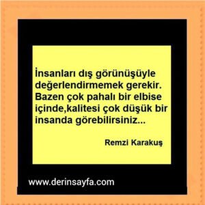 İnsanları dış görünüşüyle değerlendirmemek gerekir.
Bazen çok pahalı bir elbise içinde,kalitesi çok düşük bir insanda görebilirsiniz… Remzi Karakuş