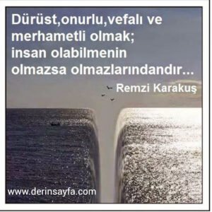 Dürüst,onurlu,vefalı ve merhametli olmak;
insan olabilmenin olmazsa olmazlarındandır…
Remzi Karakuş