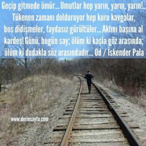 Geçip gitmede ömür… Umutlar hep yarın, yarın, yarın!.. Tükenen zamanı dolduruyor hep kuru kavgalar.. İskender Pala