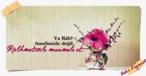 “ Ya Râb!
Amelimizle değil,
Râhmetinle muamele et. .”
– Âmin.